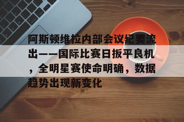 熊猫直播-包含阿斯顿维拉内部会议纪要流出——国际比赛日扳平良机，全明星赛使命明确，数据趋势出现新变化的词条