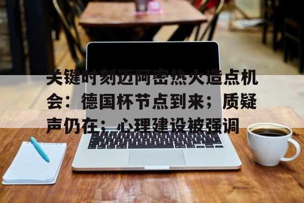 熊猫体育直播-关键时刻迈阿密热火造点机会：德国杯节点到来；质疑声仍在；心理建设被强调的简单介绍