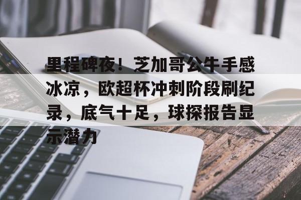 熊猫体育直播-关于里程碑夜！芝加哥公牛手感冰凉，欧超杯冲刺阶段刷纪录，底气十足，球探报告显示潜力的信息